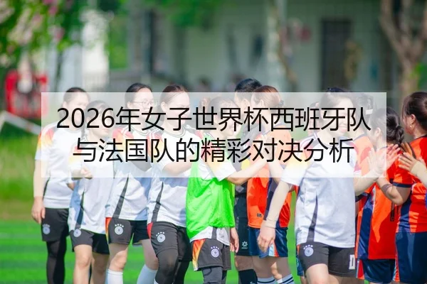 2026年女子世界杯西班牙队与法国队的精彩对决分析