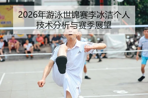 2026年游泳世锦赛李冰洁个人技术分析与赛季展望