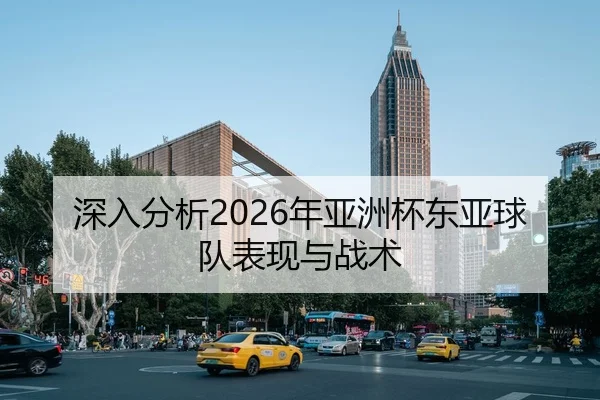 深入分析2026年亚洲杯东亚球队表现与战术