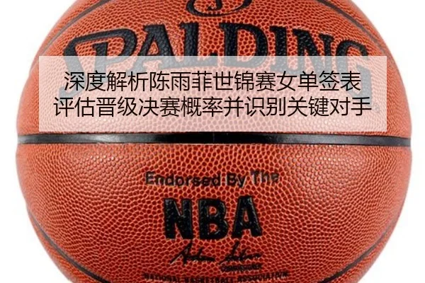 深度解析陈雨菲世锦赛女单签表 评估晋级决赛概率并识别关键对手