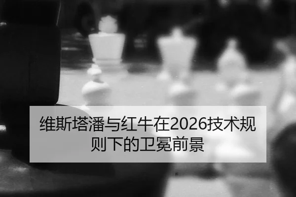 维斯塔潘与红牛在2026技术规则下的卫冕前景