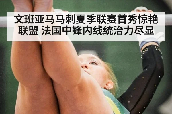 文班亚马马刺夏季联赛首秀惊艳联盟 法国中锋内线统治力尽显