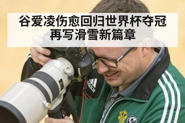 谷爱凌伤愈回归世界杯夺冠再写滑雪新篇章